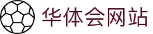 华体会网站 - (中国)南宁华体会网站商贸有限责任公司欢迎您娱乐体验